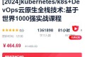 kubernetes k8s+DevOps云原生全栈技术实战课程