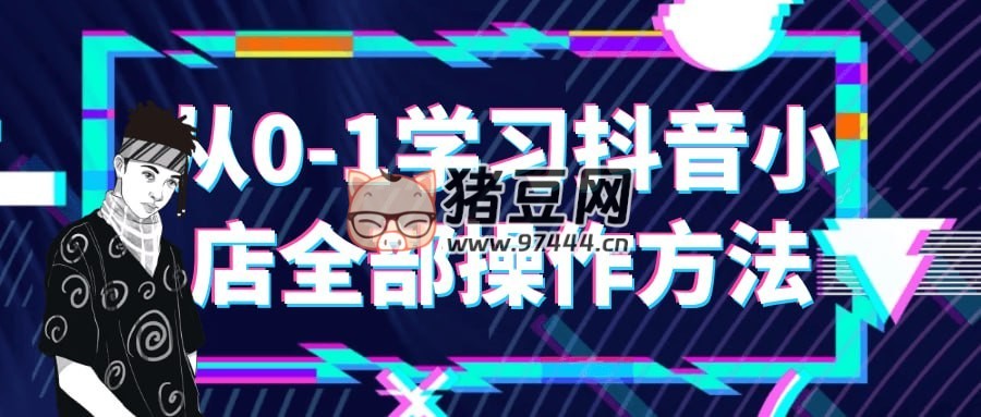 从 0 - 1 学习抖音小店全部操作方法